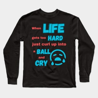 When life gets too hard just curl up into a ball and cry Long Sleeve T-Shirt